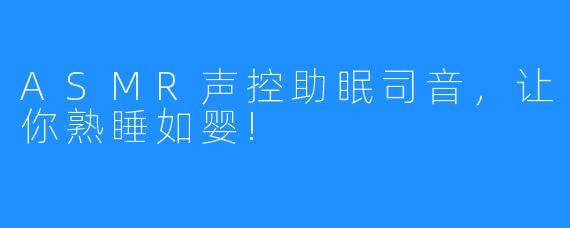 ASMR声控助眠司音，让你熟睡如婴!