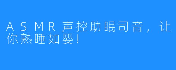 ASMR声控助眠司音，让你熟睡如婴!