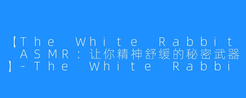 【The White Rabbit ASMR：让你精神舒缓的秘密武器】-The White Rabbit ASMR