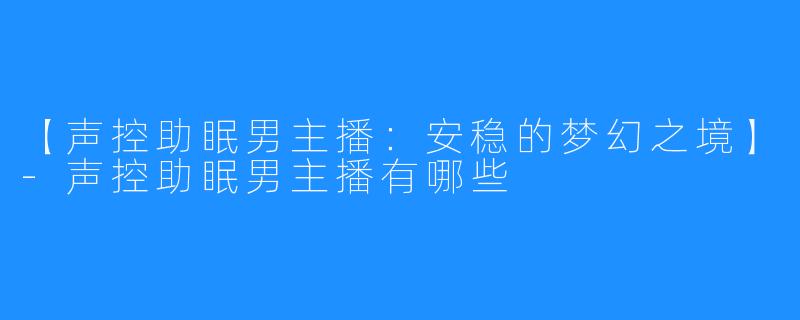 【声控助眠男主播:安稳的梦幻之境】-声控助眠男主播有哪些