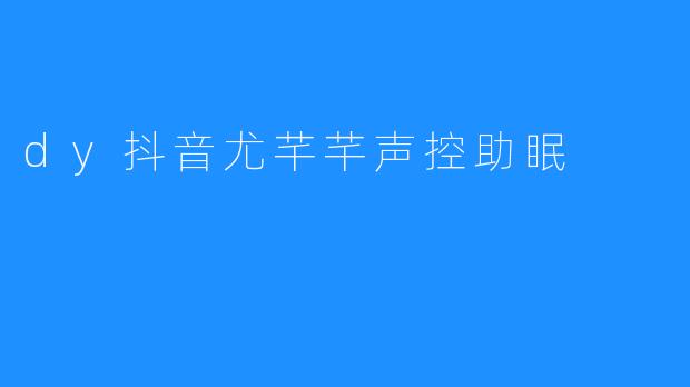 《Dy抖音尤芊芊声控助眠，改善睡眠质量》