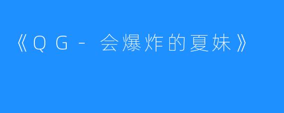 《QG-会爆炸的夏妹》