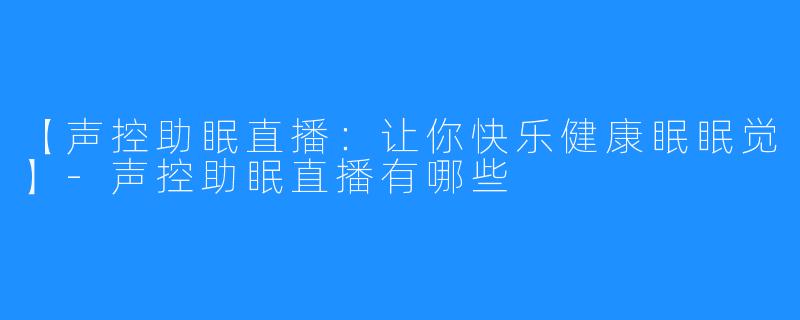 【声控助眠直播：让你快乐健康眠眠觉】-声控助眠直播有哪些