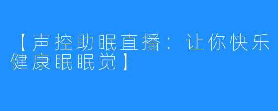 【声控助眠直播：让你快乐健康眠眠觉】