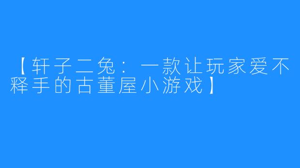 【轩子二兔：一款让玩家爱不释手的古董屋小游戏】