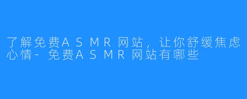 了解免费ASMR网站，让你舒缓焦虑心情-免费ASMR网站有哪些