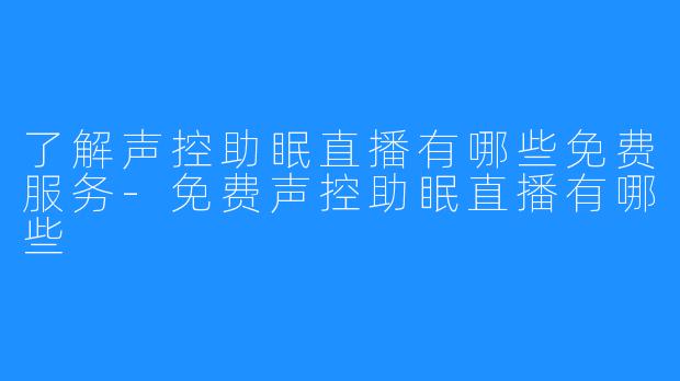 了解声控助眠直播有哪些免费服务-免费声控助眠直播有哪些