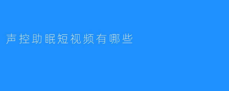 声控助眠短视频能给你带来哪些好处？