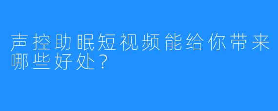 声控助眠短视频能给你带来哪些好处？