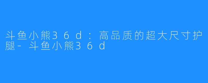 斗鱼小熊36d：高品质的超大尺寸护腿-斗鱼小熊36d