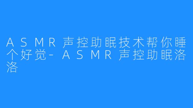 ASMR声控助眠技术帮你睡个好觉-ASMR声控助眠洛洛