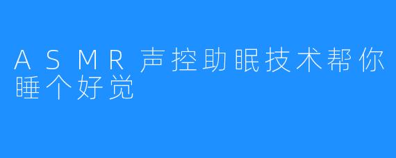 ASMR声控助眠技术帮你睡个好觉