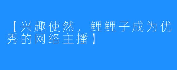 【兴趣使然，鲤鲤子成为优秀的网络主播】