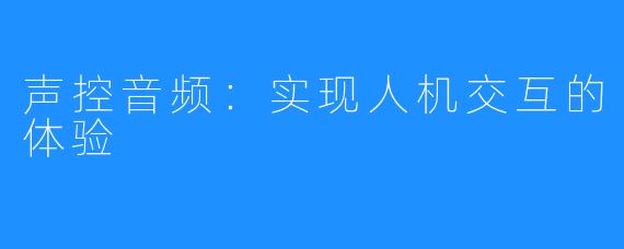 声控音频:实现人机交互的体验