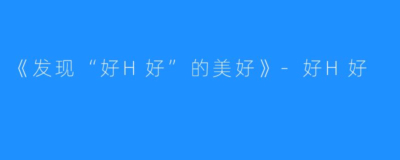 《发现“好H好”的美好》-好H好
