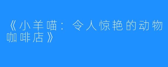 《小羊喵:令人惊艳的动物咖啡店》