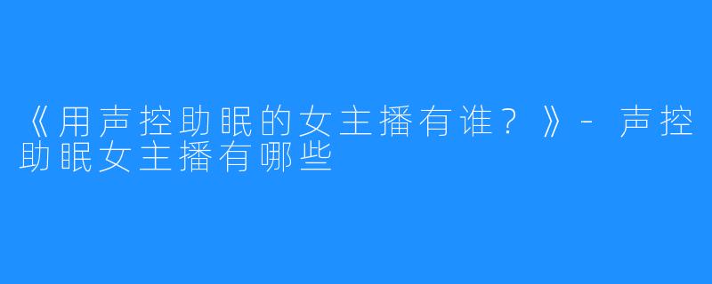 《用声控助眠的女主播有谁?》-声控助眠女主播有哪些