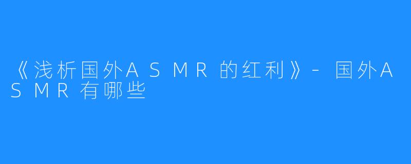 《浅析国外ASMR的红利》-国外ASMR有哪些