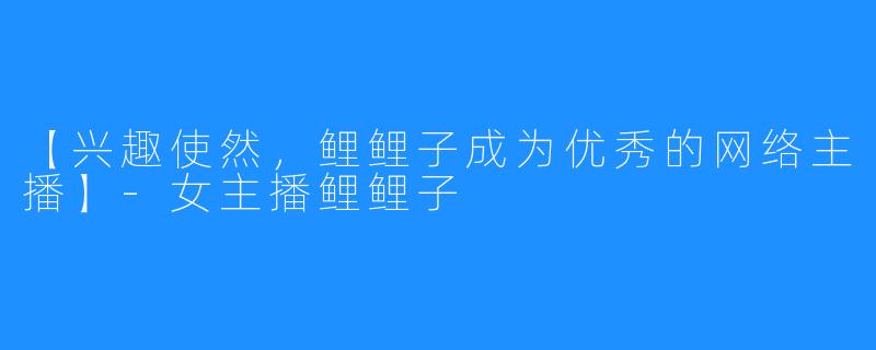【兴趣使然,鲤鲤子成为优秀的网络主播】-女主播鲤鲤子