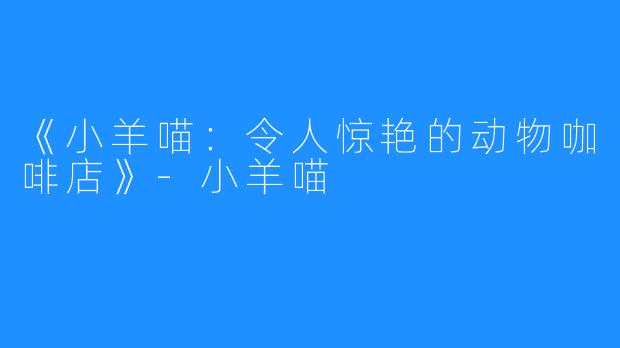 《小羊喵：令人惊艳的动物咖啡店》-小羊喵