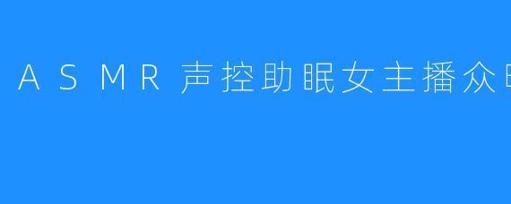 ASMR声控助眠女主播众昕丶甜甜