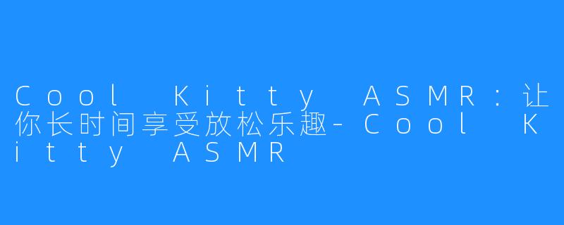 Cool Kitty ASMR：让你长时间享受放松乐趣-Cool Kitty ASMR
