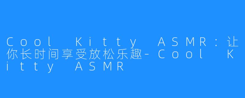 Cool Kitty ASMR:让你长时间享受放松乐趣-Cool Kitty ASMR