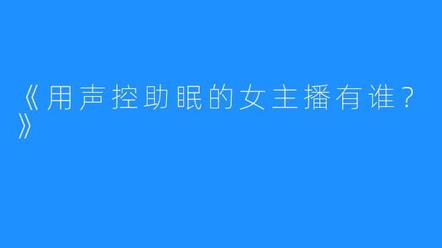 《用声控助眠的女主播有谁?》