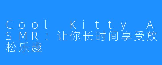 Cool Kitty ASMR:让你长时间享受放松乐趣