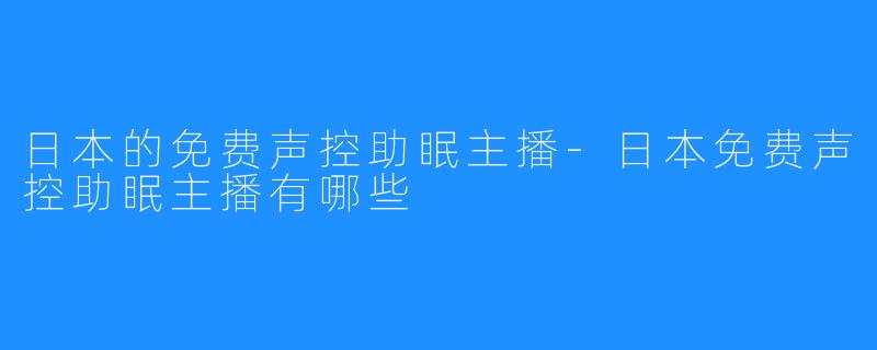 日本的免费声控助眠主播-日本免费声控助眠主播有哪些