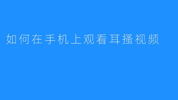 如何在手机上观看耳搔视频