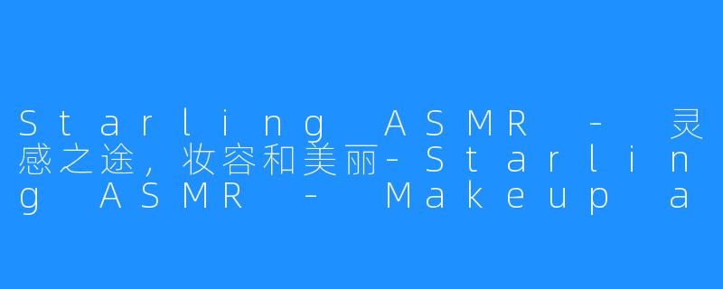 Starling ASMR - 灵感之途,妆容和美丽-Starling ASMR - Makeup and Beauty