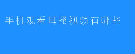 如何在手机上观看耳搔视频