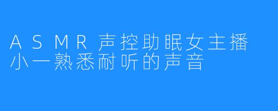 ASMR声控助眠女主播 小一熟悉耐听的声音