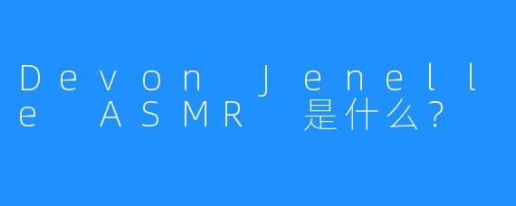 Devon Jenelle ASMR 是什么?