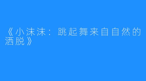 《小沫沫：跳起舞来自自然的洒脱》