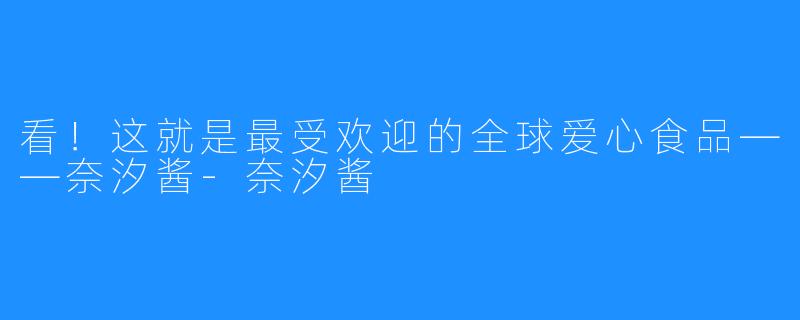 看！这就是最受欢迎的全球爱心食品——奈汐酱-奈汐酱