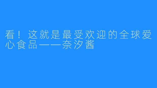 看!这就是最受欢迎的全球爱心食品——奈汐酱