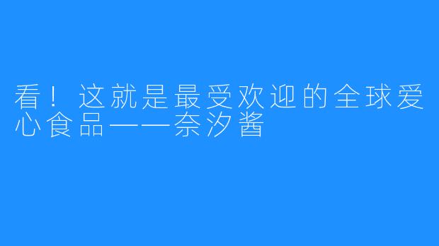 看！这就是最受欢迎的全球爱心食品——奈汐酱