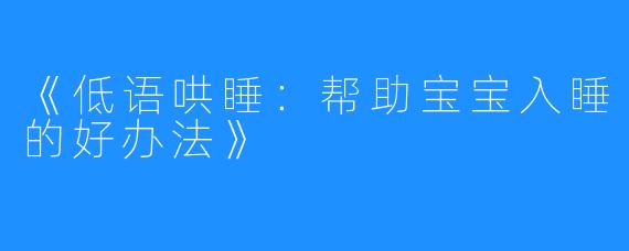 《低语哄睡:帮助宝宝入睡的好办法》