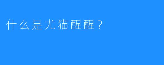 什么是尤猫醒醒?