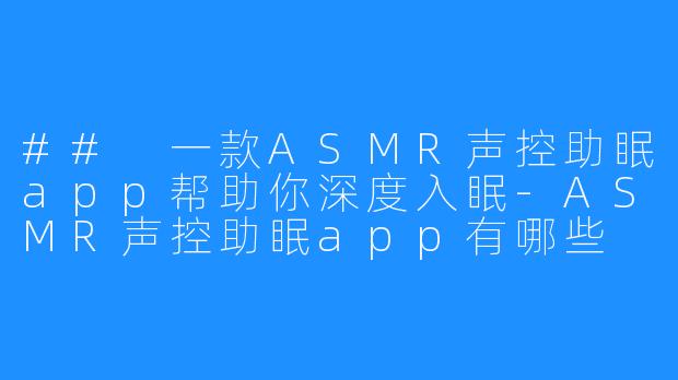 ## 一款ASMR声控助眠app帮助你深度入眠-ASMR声控助眠app有哪些