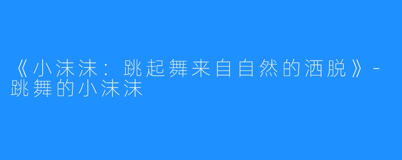 《小沫沫:跳起舞来自自然的洒脱》-跳舞的小沫沫