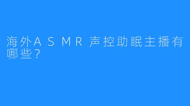海外ASMR声控助眠主播有哪些?