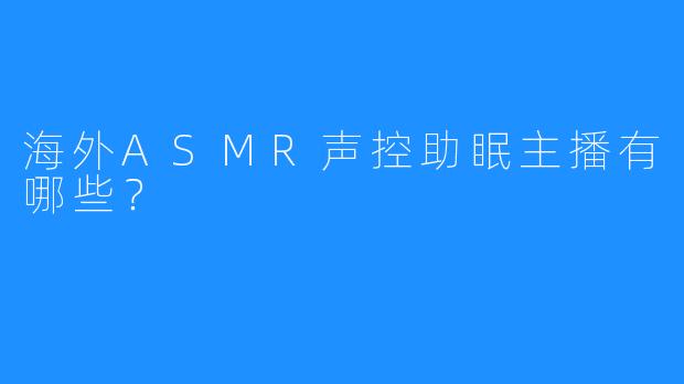 海外ASMR声控助眠主播有哪些？