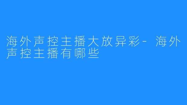 海外声控主播大放异彩-海外声控主播有哪些