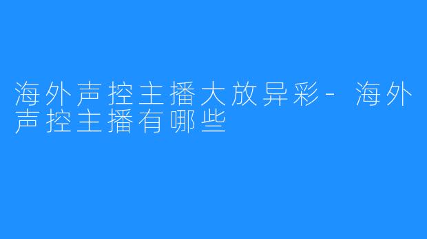 海外声控主播大放异彩-海外声控主播有哪些