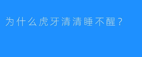 为什么虎牙清清睡不醒?