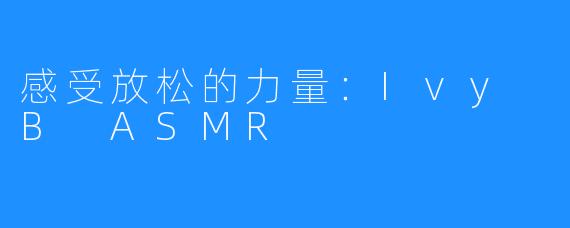 感受放松的力量:Ivy B ASMR