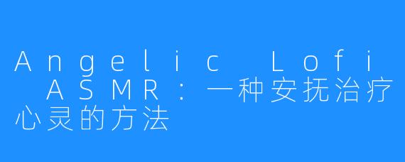 Angelic Lofi ASMR:一种安抚治疗心灵的方法